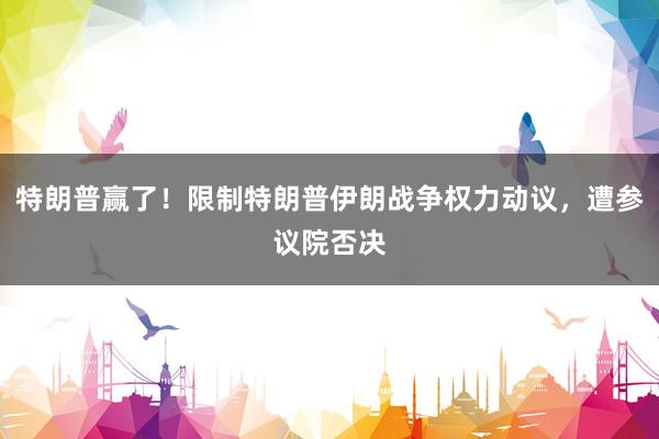 特朗普赢了!限制特朗普伊朗战争权力动议,遭参议院否决