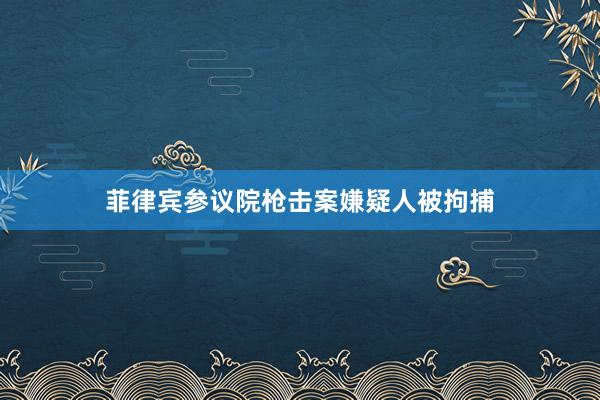 菲律宾参议院枪击案嫌疑人被拘捕