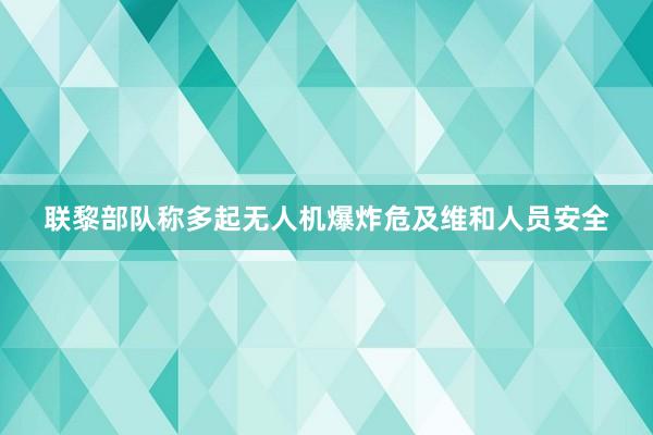 联黎部队称多起无人机爆炸危及维和人员安全