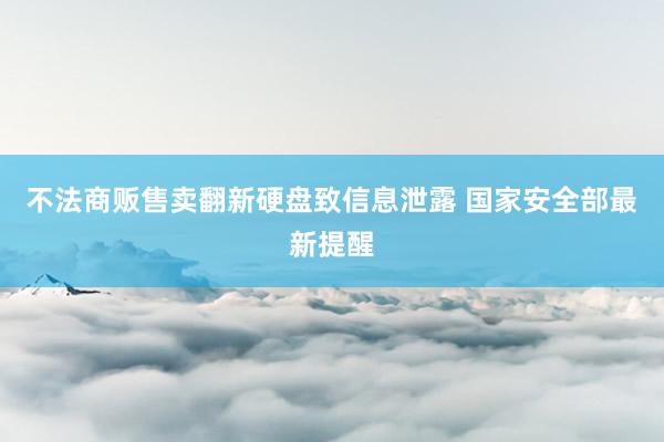 不法商贩售卖翻新硬盘致信息泄露 国家安全部最新提醒