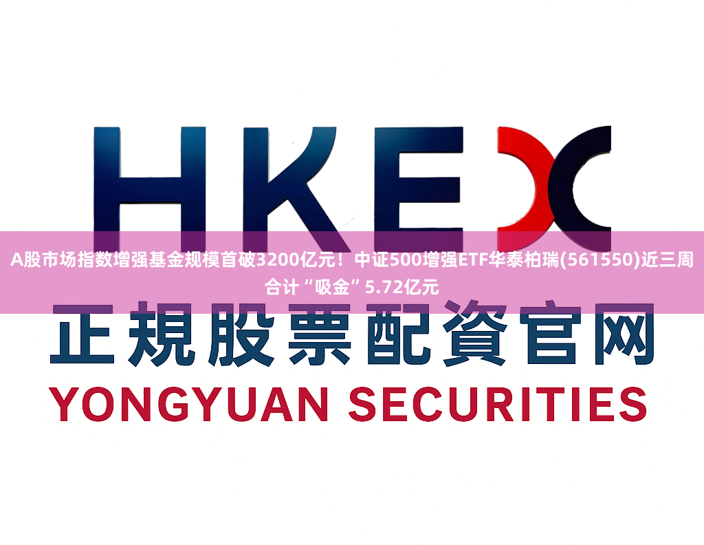 A股市场指数增强基金规模首破3200亿元！中证500增强ETF华泰柏瑞(561550)近三周合计“吸金”5.72亿元